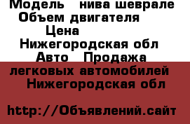  › Модель ­ нива шеврале › Объем двигателя ­ 15 › Цена ­ 250 000 - Нижегородская обл. Авто » Продажа легковых автомобилей   . Нижегородская обл.